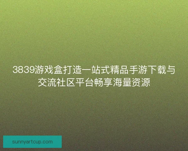 3839游戏盒打造一站式精品手游下载与交流社区平台畅享海量资源