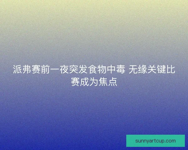 派弗赛前一夜突发食物中毒 无缘关键比赛成为焦点