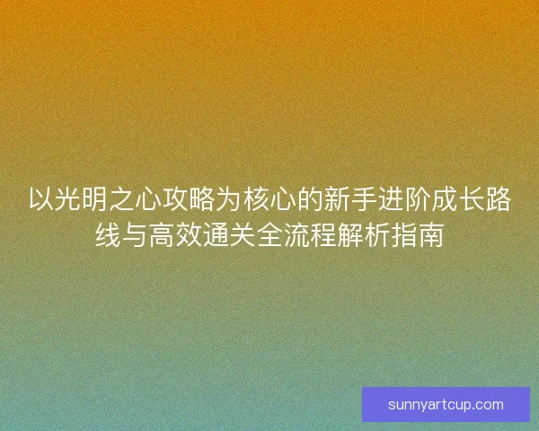 以光明之心攻略为核心的新手进阶成长路线与高效通关全流程解析指南