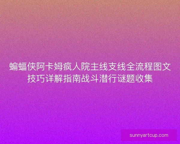 蝙蝠侠阿卡姆疯人院主线支线全流程图文技巧详解指南战斗潜行谜题收集